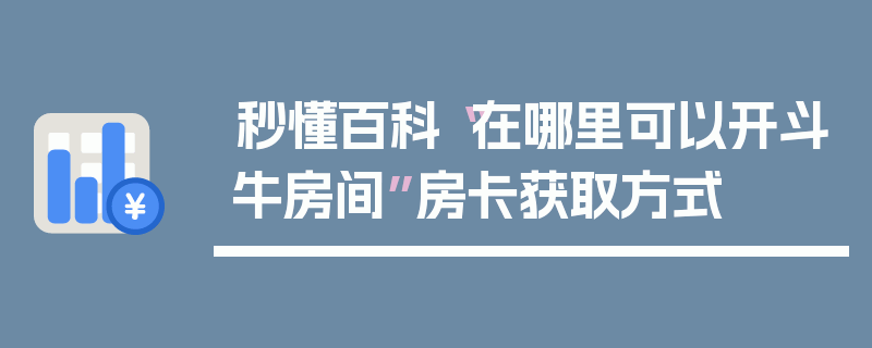 秒懂百科“在哪里可以开斗牛房间”房卡获取方式