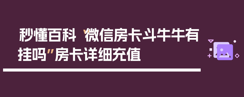 秒懂百科“微信房卡斗牛牛有挂吗”房卡详细充值