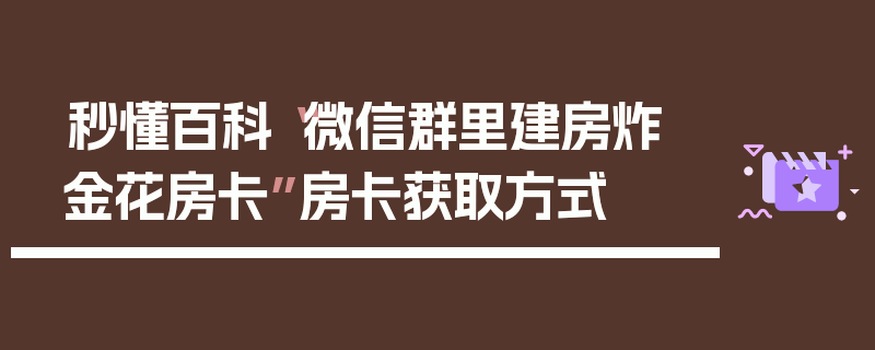 秒懂百科“微信群里建房炸 金花房卡”房卡获取方式