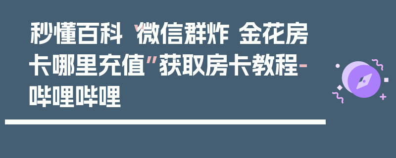 秒懂百科“微信群炸 金花房卡哪里充值”获取房卡教程-哔哩哔哩