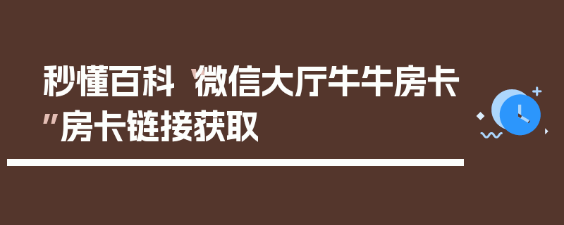 秒懂百科“微信大厅牛牛房卡”房卡链接获取