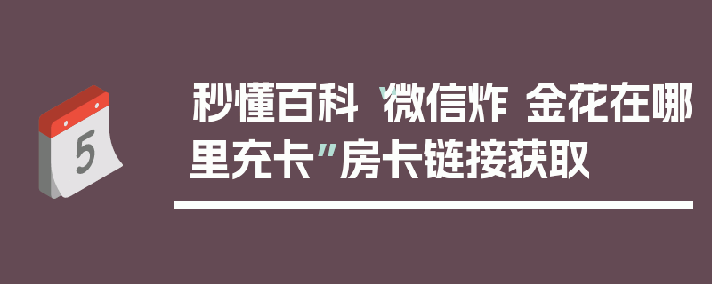 秒懂百科“微信炸 金花在哪里充卡”房卡链接获取