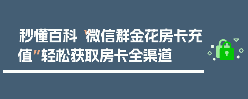 秒懂百科“微信群金花房卡充值”轻松获取房卡全渠道