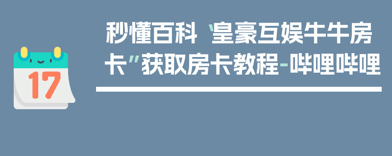 秒懂百科“皇豪互娱牛牛房卡”获取房卡教程-哔哩哔哩