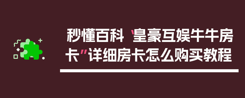 秒懂百科“皇豪互娱牛牛房卡”详细房卡怎么购买教程