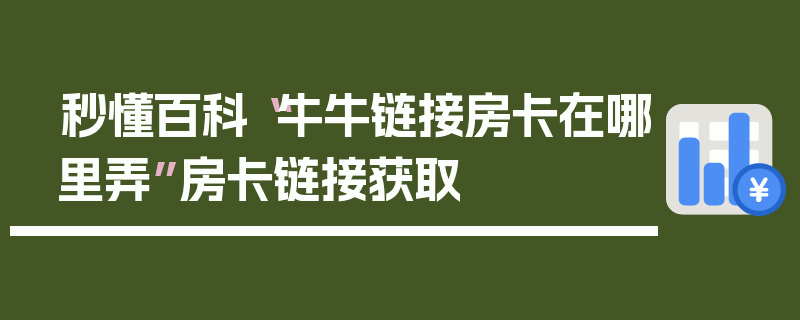 秒懂百科“牛牛链接房卡在哪里弄”房卡链接获取