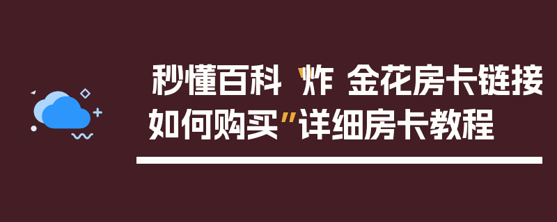 秒懂百科“炸 金花房卡链接如何购买”详细房卡教程