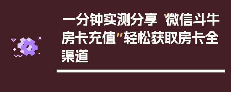 一分钟实测分享“微信斗牛房卡充值”轻松获取房卡全渠道