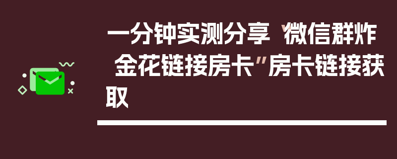 一分钟实测分享“微信群炸 金花链接房卡”房卡链接获取