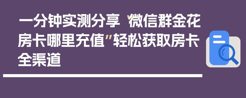 一分钟实测分享“微信群金花房卡哪里充值”轻松获取房卡全渠道