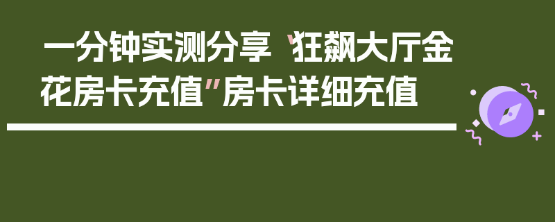 一分钟实测分享“狂飙大厅金花房卡充值”房卡详细充值