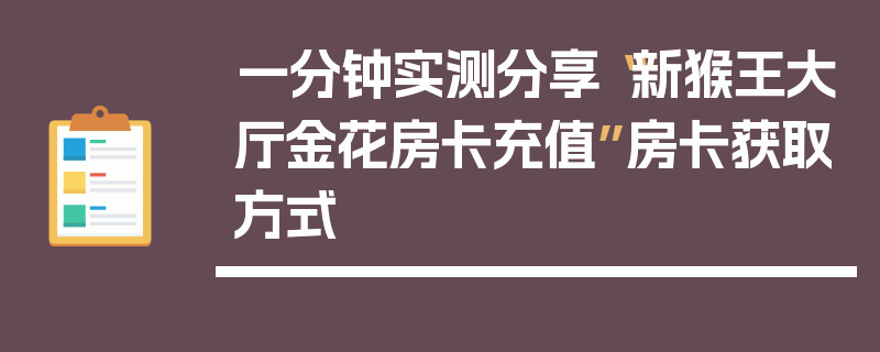 一分钟实测分享“新猴王大厅金花房卡充值”房卡获取方式