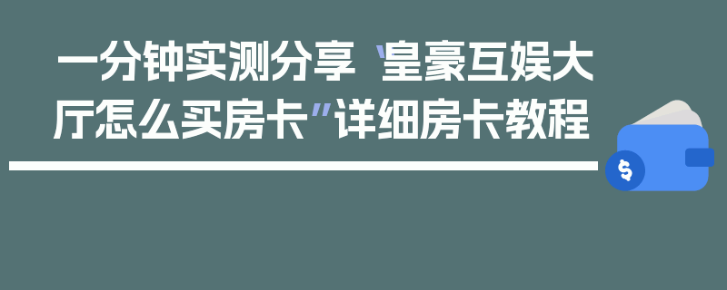 一分钟实测分享“皇豪互娱大厅怎么买房卡”详细房卡教程