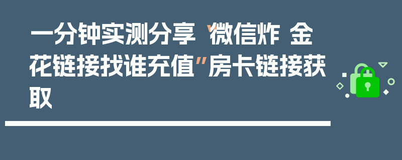 一分钟实测分享“微信炸 金花链接找谁充值”房卡链接获取