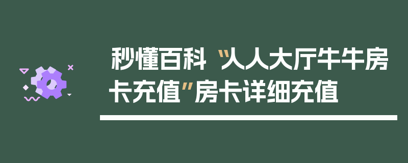 秒懂百科“人人大厅牛牛房卡充值”房卡详细充值