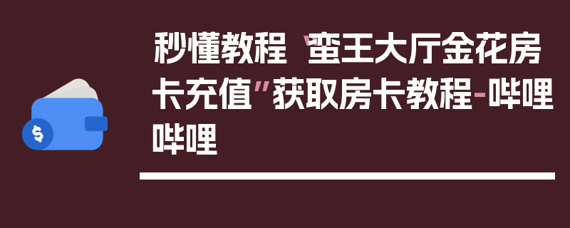 秒懂教程“蛮王大厅金花房卡充值”获取房卡教程-哔哩哔哩