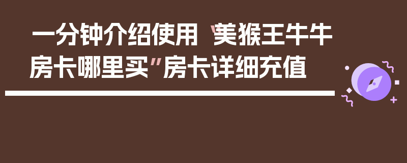 一分钟介绍使用“美猴王牛牛房卡哪里买”房卡详细充值