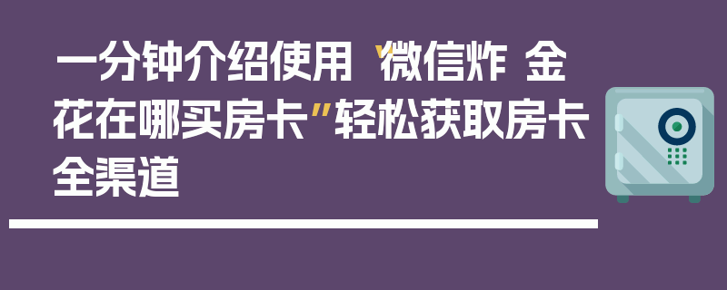 一分钟介绍使用“微信炸 金花在哪买房卡”轻松获取房卡全渠道