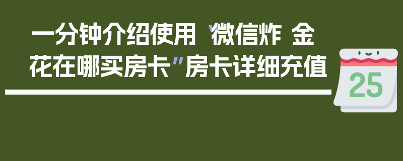 一分钟介绍使用“微信炸 金花在哪买房卡”房卡详细充值