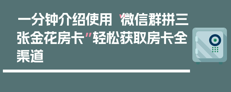 一分钟介绍使用“微信群拼三张金花房卡”轻松获取房卡全渠道