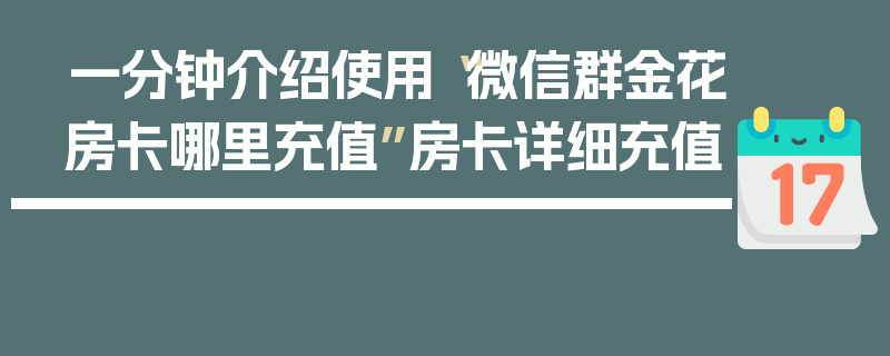 一分钟介绍使用“微信群金花房卡哪里充值”房卡详细充值