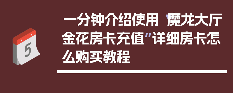 一分钟介绍使用“魔龙大厅金花房卡充值”详细房卡怎么购买教程