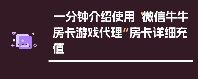 一分钟介绍使用“微信牛牛房卡游戏代理”房卡详细充值