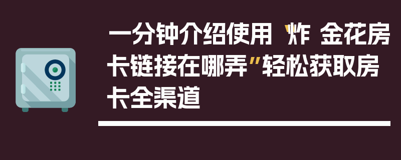 一分钟介绍使用“炸 金花房卡链接在哪弄”轻松获取房卡全渠道