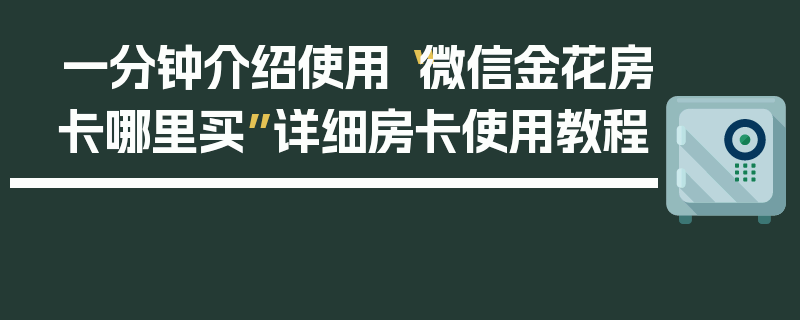 一分钟介绍使用“微信金花房卡哪里买”详细房卡使用教程
