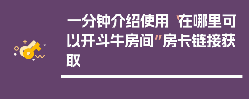 一分钟介绍使用“在哪里可以开斗牛房间”房卡链接获取