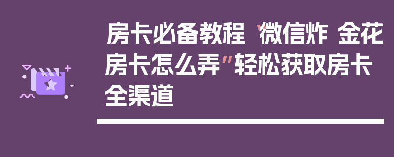 房卡必备教程“微信炸 金花房卡怎么弄”轻松获取房卡全渠道
