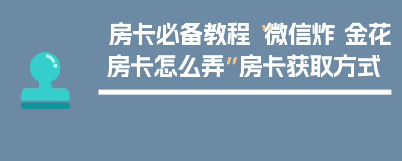房卡必备教程“微信炸 金花房卡怎么弄”房卡获取方式