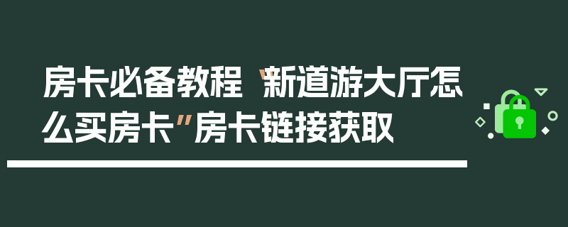 房卡必备教程“新道游大厅怎么买房卡”房卡链接获取