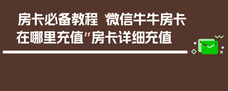 房卡必备教程“微信牛牛房卡在哪里充值”房卡详细充值