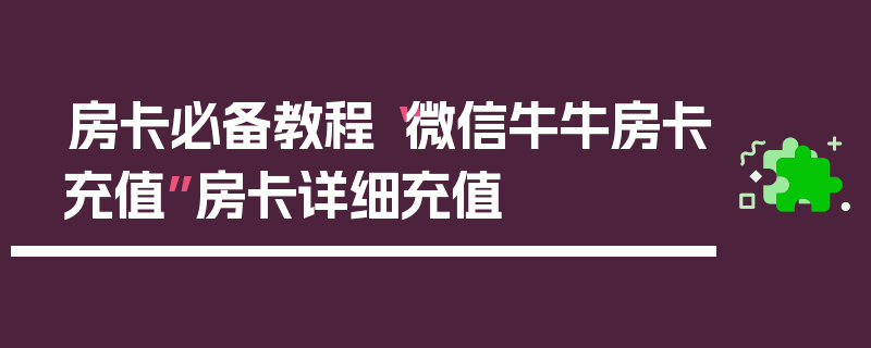 房卡必备教程“微信牛牛房卡充值”房卡详细充值