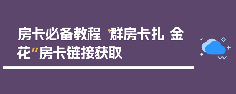 房卡必备教程“群房卡扎 金花”房卡链接获取