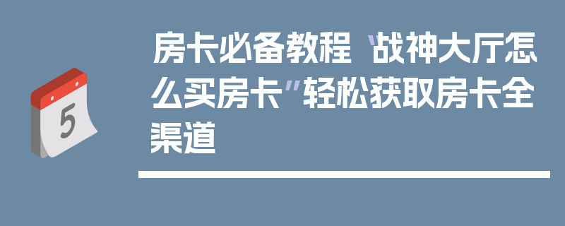 房卡必备教程“战神大厅怎么买房卡”轻松获取房卡全渠道