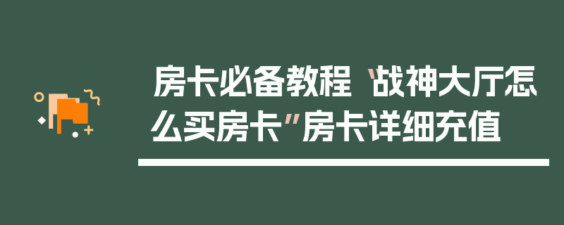 房卡必备教程“战神大厅怎么买房卡”房卡详细充值