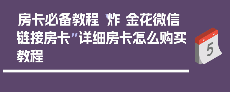 房卡必备教程“炸 金花微信链接房卡”详细房卡怎么购买教程