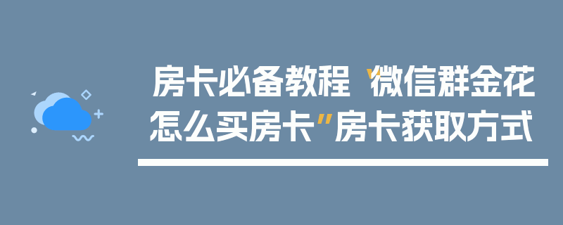 房卡必备教程“微信群金花怎么买房卡”房卡获取方式