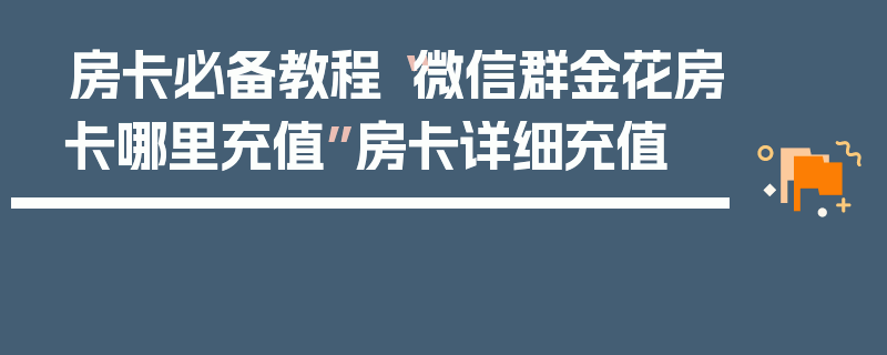 房卡必备教程“微信群金花房卡哪里充值”房卡详细充值