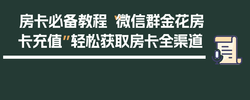 房卡必备教程“微信群金花房卡充值”轻松获取房卡全渠道