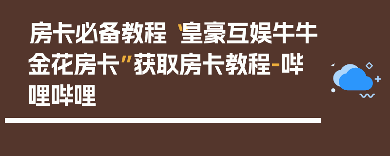 房卡必备教程“皇豪互娱牛牛金花房卡”获取房卡教程-哔哩哔哩