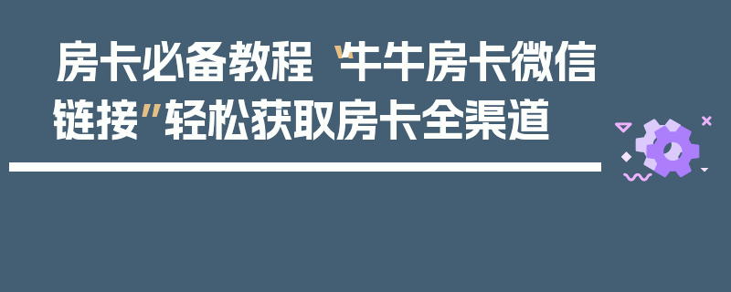 房卡必备教程“牛牛房卡微信链接”轻松获取房卡全渠道