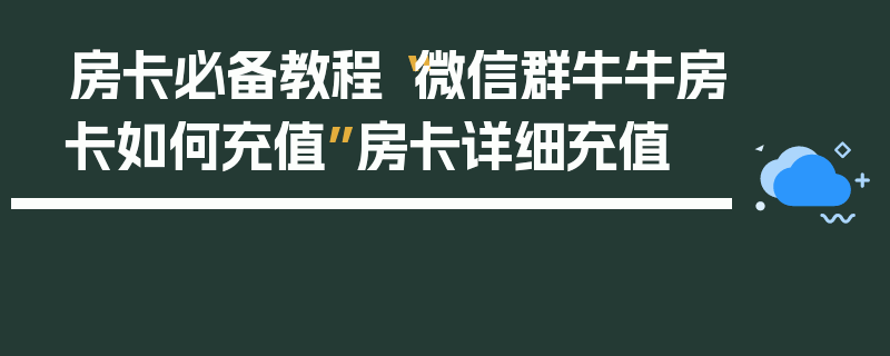 房卡必备教程“微信群牛牛房卡如何充值”房卡详细充值