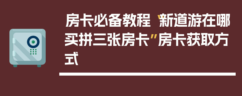房卡必备教程“新道游在哪买拼三张房卡”房卡获取方式