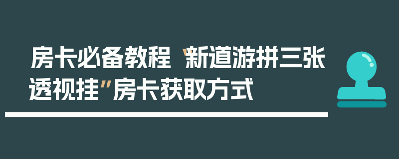 房卡必备教程“新道游拼三张透视挂”房卡获取方式