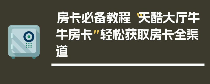 房卡必备教程“天酷大厅牛牛房卡”轻松获取房卡全渠道
