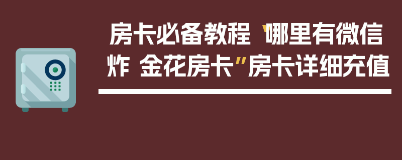 房卡必备教程“哪里有微信炸 金花房卡”房卡详细充值