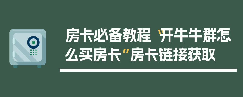 房卡必备教程“开牛牛群怎么买房卡”房卡链接获取